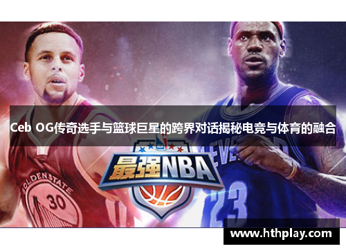 Ceb OG传奇选手与篮球巨星的跨界对话揭秘电竞与体育的融合